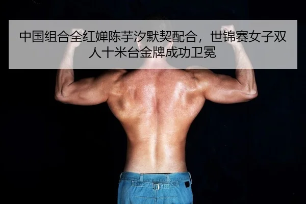 中国组合全红婵陈芋汐默契配合，世锦赛女子双人十米台金牌成功卫冕